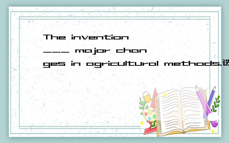 The invention ___ major changes in agricultural methods.选项: a、consisted of  b、 made  c、 account to  d、 led to选哪个?为什么?请翻译整句为什么不选C？还有没有其他更具体的答案