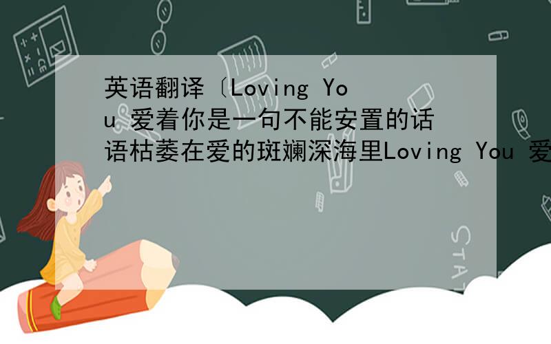 英语翻译〔Loving You 爱着你是一句不能安置的话语枯萎在爱的斑斓深海里Loving You 爱着你可是一转身就消散褪去挣扎着被冲上岸又被掩埋〕就这几句,