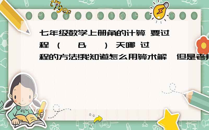 七年级数学上册角的计算 要过程 （∵ & ∴） 天哪 过程的方法!我知道怎么用算术解,但是老师要用什么“过程”∵ ∴ 你随便搞个题目,把方法告诉我就行……