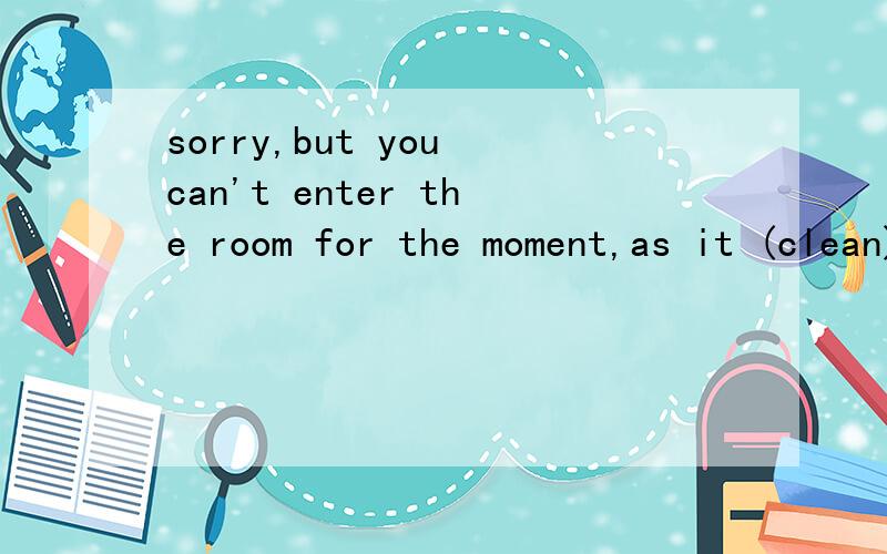 sorry,but you can't enter the room for the moment,as it (clean)sorry,but you can't enter the room for the moment,as it -------- (clean)--------- (pass) the qualification test ,you must make more effortwe are now closer than ever before to ------- (ac