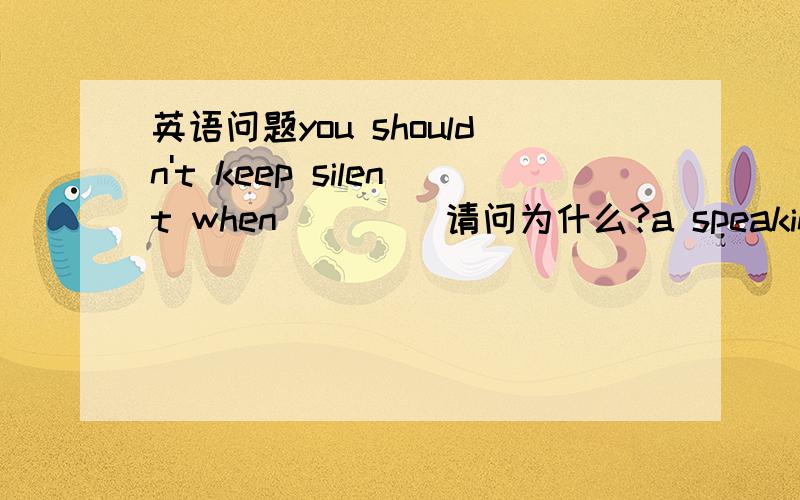 英语问题you shouldn't keep silent when____ 请问为什么?a speaking b spoken toc speak to