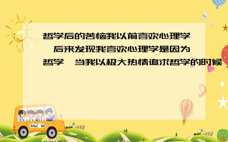 哲学后的苦恼我以前喜欢心理学,后来发现我喜欢心理学是因为哲学,当我以极大热情追求哲学的时候,发现···自己好孤独啊,是不是自己心理出现了问题呢?