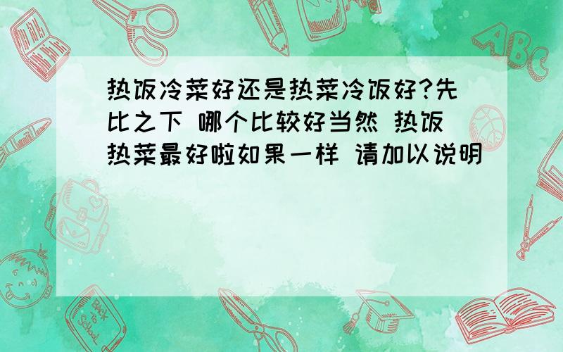 热饭冷菜好还是热菜冷饭好?先比之下 哪个比较好当然 热饭热菜最好啦如果一样 请加以说明