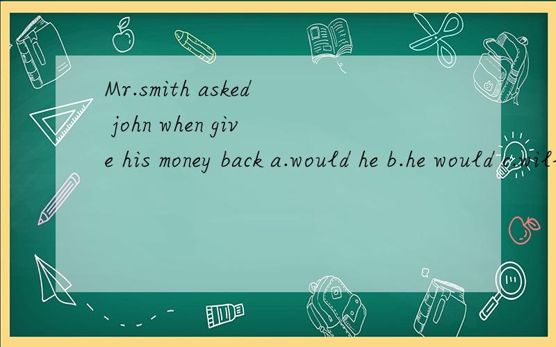 Mr.smith asked john when give his money back a.would he b.he would c.will he d.he will