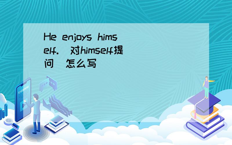 He enjoys himself.（对himself提问）怎么写