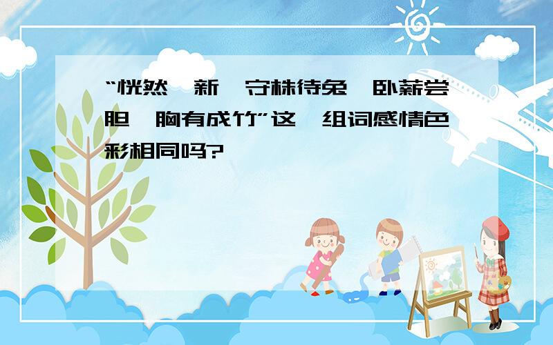 “恍然一新、守株待兔、卧薪尝胆、胸有成竹”这一组词感情色彩相同吗?