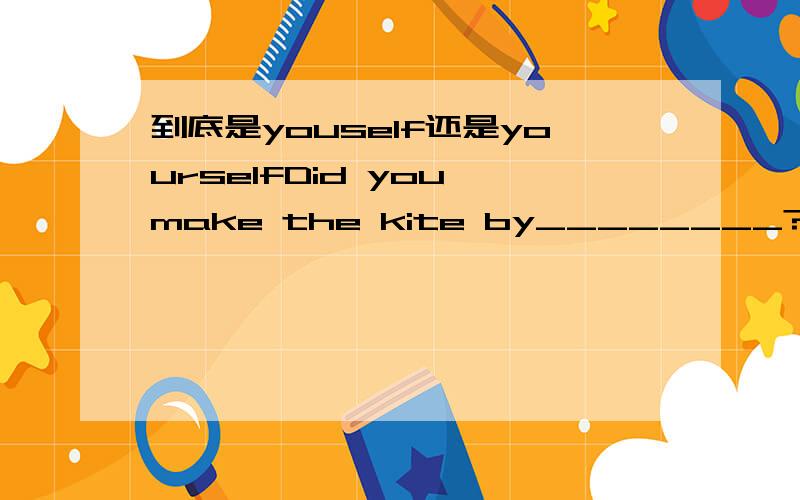 到底是youself还是yourselfDid you make the kite by________?A.youself B.yourself