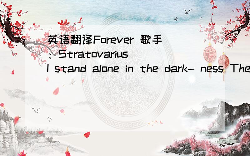 英语翻译Forever 歌手：Stratovarius I stand alone in the dark- ness The winter of my life came so fast Memories go back to child- hood To days I still recall Oh how happy I was then There was no sorrow there was no pain Walking through the gree