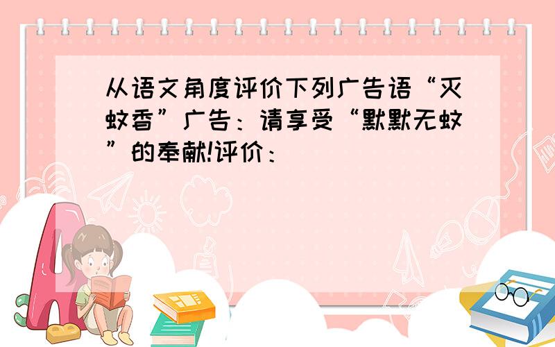 从语文角度评价下列广告语“灭蚊香”广告：请享受“默默无蚊”的奉献!评价：