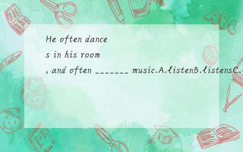 He often dances in his room , and often _______ music.A.listenB.listensC.listen toD.listens to