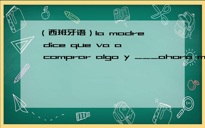 （西班牙语）la madre dice que va a comprar algo y ___ahora mismo.空格填什么?如题,答案用volver或volver a 来填.我的答案是vuelve,标准答案是volver.可是我觉得它虽然是连在一个句子中的,但是用y隔开后应该