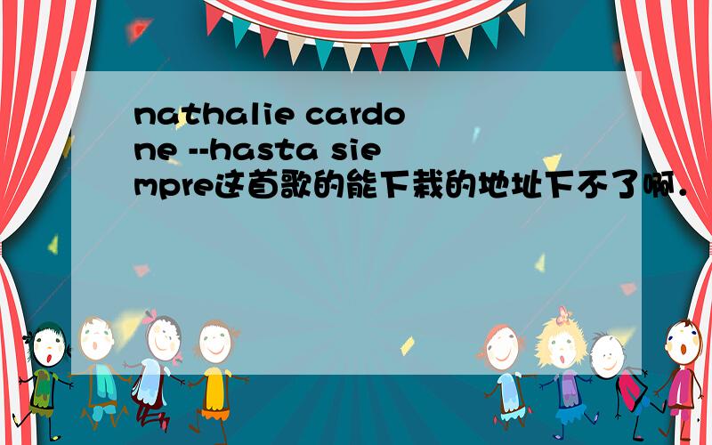 nathalie cardone --hasta siempre这首歌的能下栽的地址下不了啊．．．．．．．．．．．．