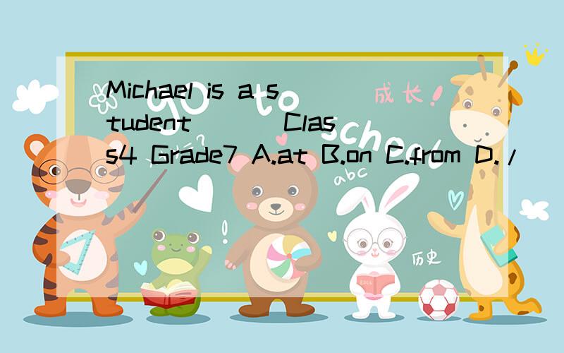 Michael is a student ___Class4 Grade7 A.at B.on C.from D./