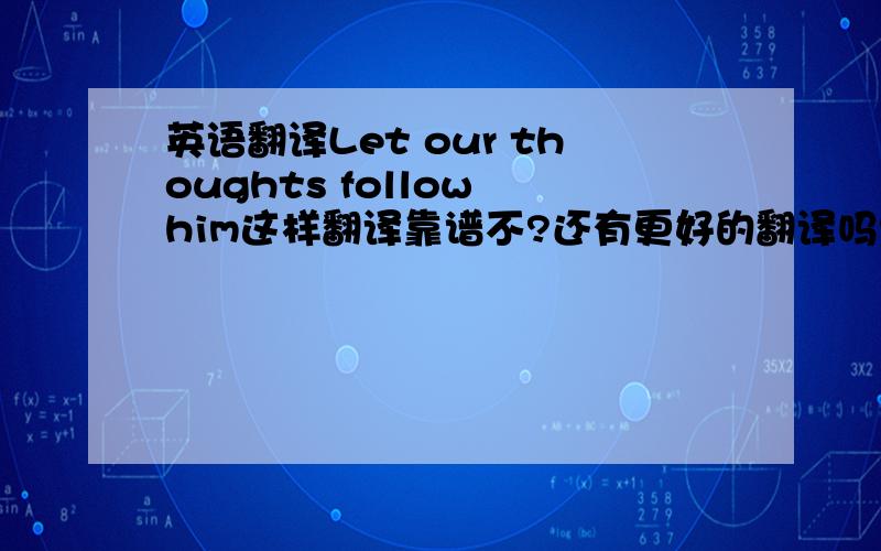 英语翻译Let our thoughts follow him这样翻译靠谱不?还有更好的翻译吗?