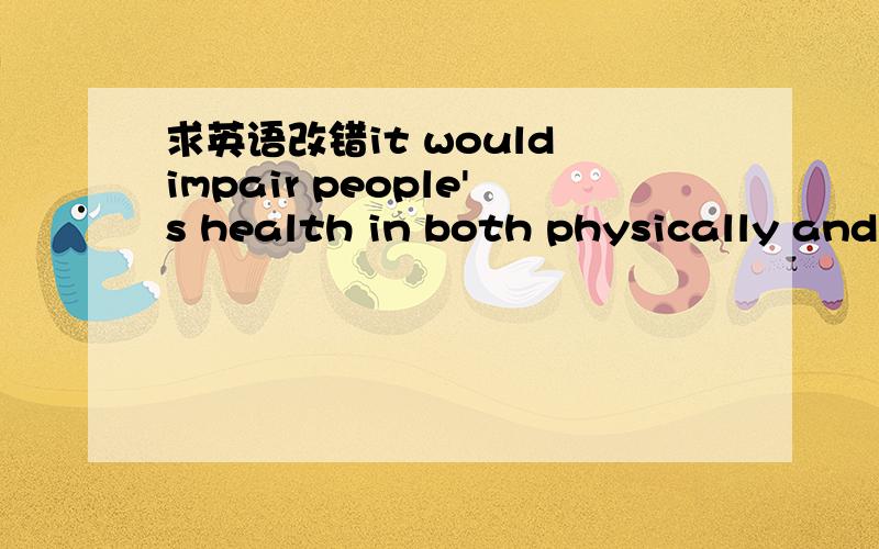 求英语改错it would impair people's health in both physically and mentally它会对人们的身心健康都造成损害.求修改it would impair people's health in both physically and mentally