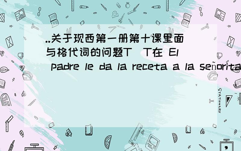 ..关于现西第一册第十课里面与格代词的问题T^T在 El padre le da la receta a la señorita.这句话中,le是指代 la señorita吗?如果是的话,那为什么又要加a la señorita?能详细辨析一下dar,llevar,entrega