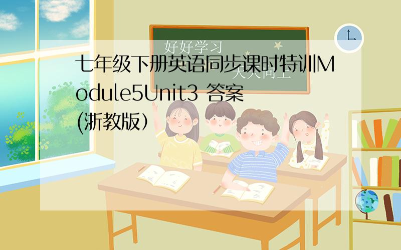 七年级下册英语同步课时特训Module5Unit3 答案(浙教版）