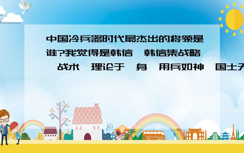 中国冷兵器时代最杰出的将领是谁?我觉得是韩信,韩信集战略、战术、理论于一身,用兵如神,国士无双啊