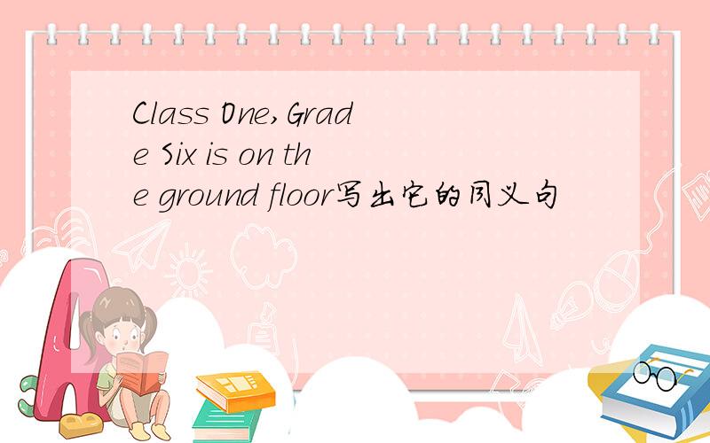 Class One,Grade Six is on the ground floor写出它的同义句