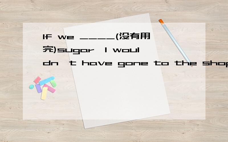 If we ____(没有用完)sugar,I wouldn't have gone to the shops.忘记写正确答案了:hadn't run out of.我只想知道为什么