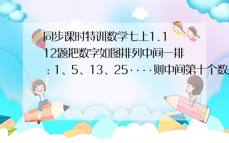 同步课时特训数学七上1.1 12题把数字如图排列中间一排：1、5、13、25····则中间第十个数是几？12 36 5 4 7 8 9 1015 14 13 12 1116 17 18 19 20 2128 27 26 25 24 23 22··························