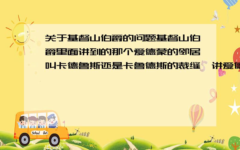 关于基督山伯爵的问题基督山伯爵里面讲到的那个爱德蒙的邻居叫卡德鲁斯还是卡鲁德斯的裁缝,讲爱德蒙逃出监狱后原谅了他,还给他一颗钻石.那后面在伯爵家被维尔福儿子杀死的卡德鲁斯