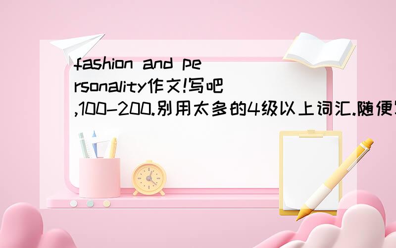 fashion and personality作文!写吧,100-200.别用太多的4级以上词汇.随便写.最高只能出100分。写完了加50分。