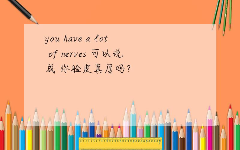 you have a lot of nerves 可以说成 你脸皮真厚吗?