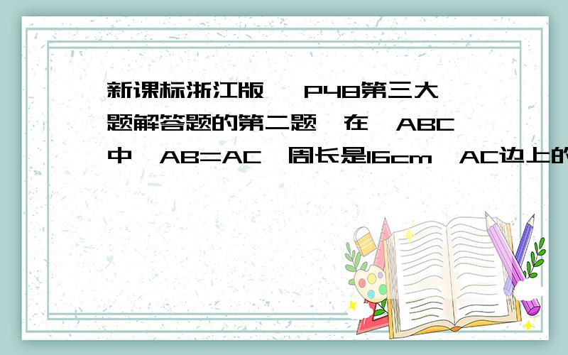 新课标浙江版》 P48第三大题解答题的第二题,在△ABC中,AB=AC,周长是16cm,AC边上的中线BD把△ABC分成周长差为4cm的两个三角形,求△ABC的各边的长.紧急紧急!