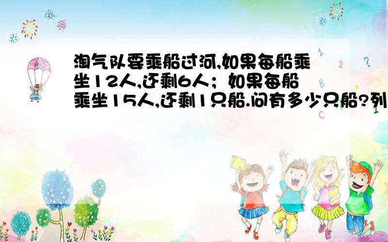 淘气队要乘船过河,如果每船乘坐12人,还剩6人；如果每船乘坐15人,还剩1只船.问有多少只船?列方程要有过程.算数要是小学程度的.能用方程不？但是要把解答的过程写出来。