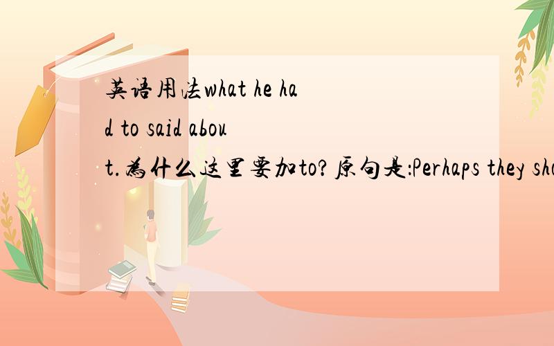 英语用法what he had to said about.为什么这里要加to?原句是：Perhaps they should read what he had to said about drugs:A national agency can provide the government more influence on .said 中间为什么要加to