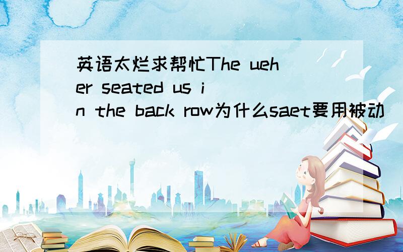 英语太烂求帮忙The ueher seated us in the back row为什么saet要用被动