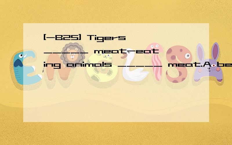 [-B25] Tigers _____ meat-eating animals _____ meat.A belonged to; fed on B belonging to; feed on C were belonged to; feed on D belonging to; feeding on翻译并分析