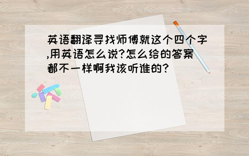 英语翻译寻找师傅就这个四个字,用英语怎么说?怎么给的答案都不一样啊我该听谁的？