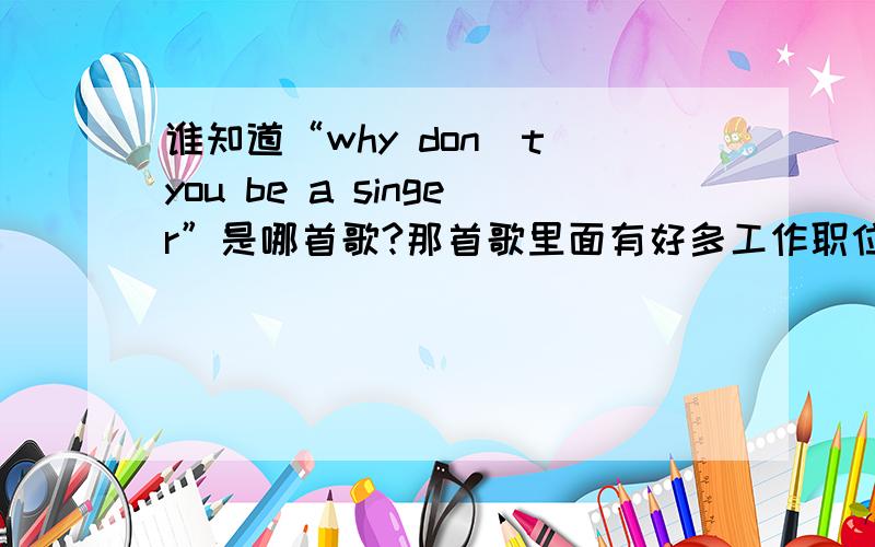 谁知道“why don`t you be a singer”是哪首歌?那首歌里面有好多工作职位我就记得“why don`t you be a singer”这一句