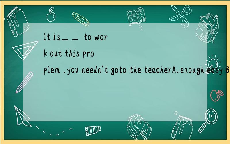 lt is__ to work out this proplem .you needn't goto the teacherA.enough easy B.easily enoughC.easy enough D.very easily 请说明理由