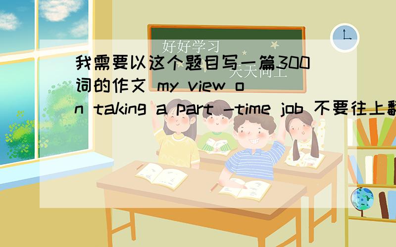 我需要以这个题目写一篇300词的作文 my view on taking a part -time job 不要往上翻译的那种.