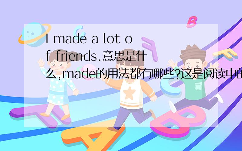 I made a lot of friends.意思是什么,made的用法都有哪些?这是阅读中的一句话,