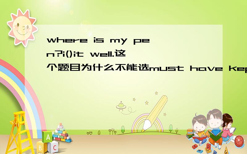 where is my pen?i()it well.这个题目为什么不能选must have kept呢?用来表示我的笔在哪里,我刚才肯定是放好了的.这样表达不行吗?为什么一定要选择should have kept呢?