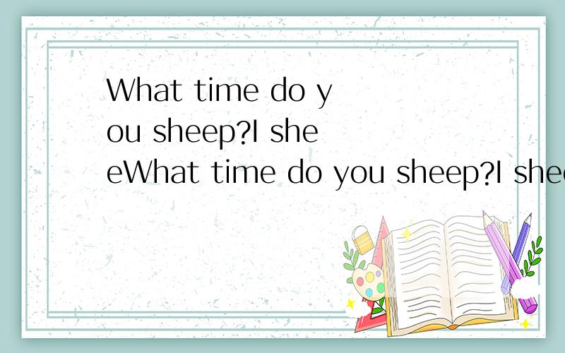 What time do you sheep?I sheeWhat time do you sheep?I sheep ______.A.ten o'clockB.at ten o'clockC.in ten o'clock(横线中选ABC中哪个)