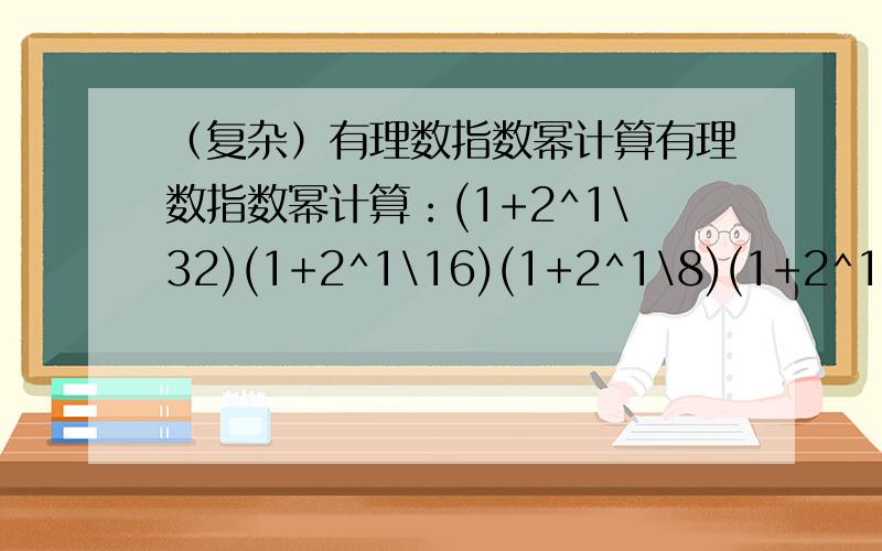 （复杂）有理数指数幂计算有理数指数幂计算：(1+2^1\32)(1+2^1\16)(1+2^1\8)(1+2^1\4)(1+2^1\2)：(1+2^1\32)(1+2^1\16)(1+2^1\8)(1+2^1\4)(1+2^1\2)