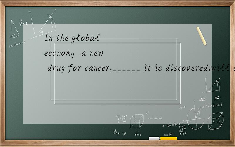 In the global economy ,a new drug for cancer,______ it is discovered,will create many economic possibilities around the world.可以填as吗 可以填which吗 可以填whichever吗翻译一下这个句子可以吗我也觉得这个句子有点奇怪