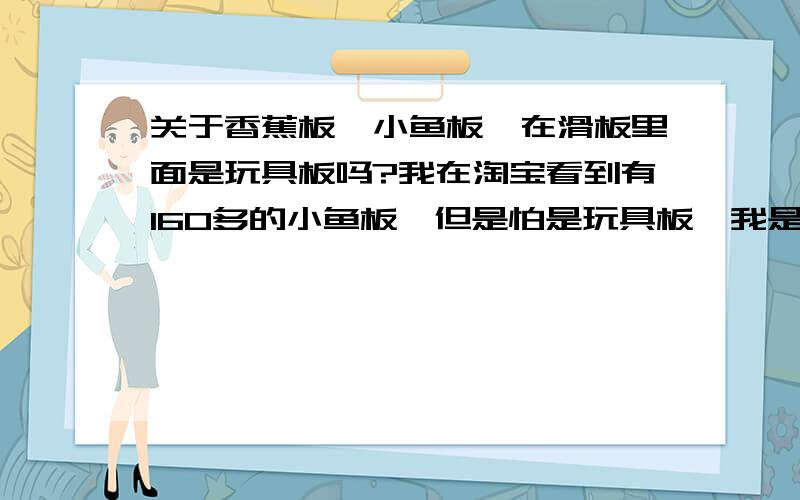 关于香蕉板,小鱼板,在滑板里面是玩具板吗?我在淘宝看到有160多的小鱼板,但是怕是玩具板,我是新手,想拿来刷街