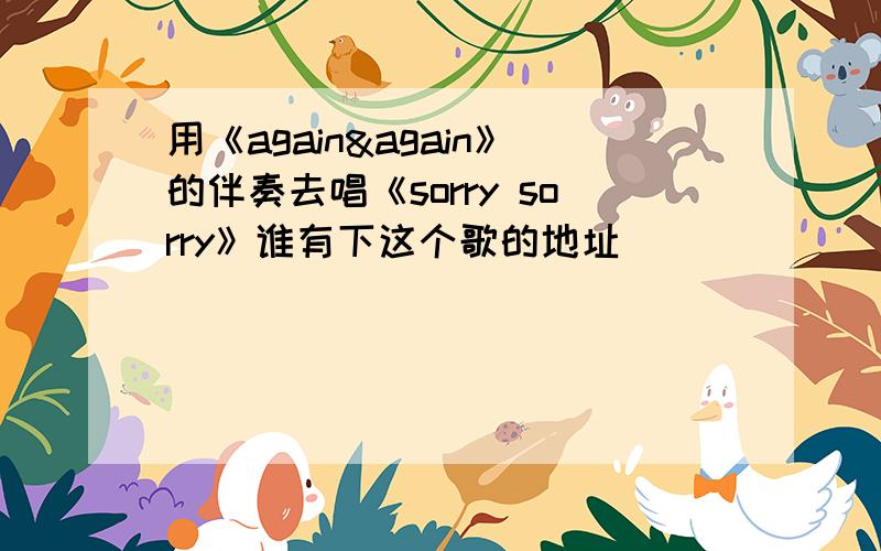 用《again&again》的伴奏去唱《sorry sorry》谁有下这个歌的地址