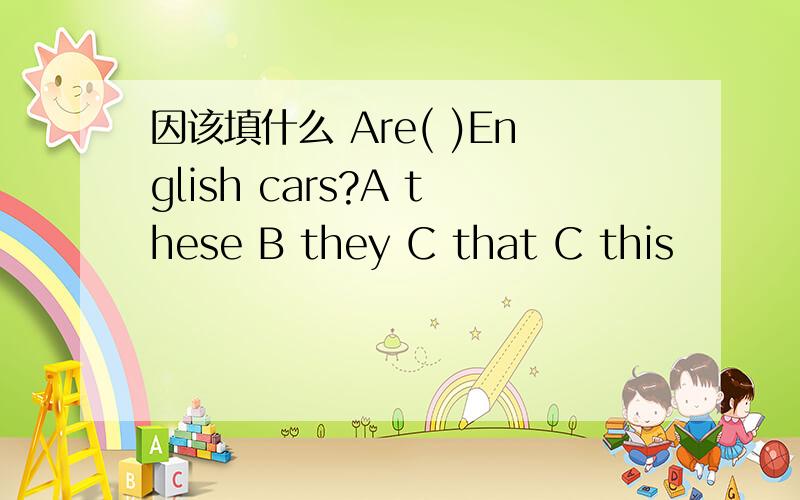 因该填什么 Are( )English cars?A these B they C that C this