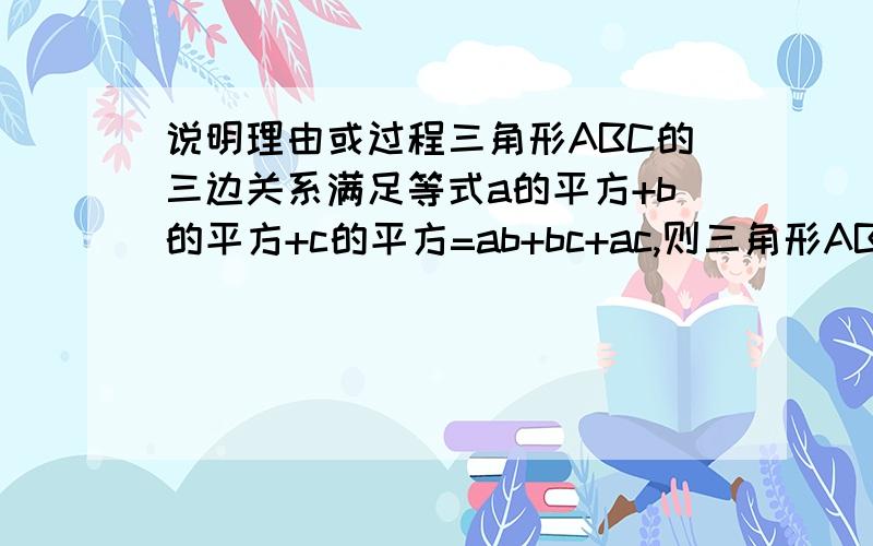 说明理由或过程三角形ABC的三边关系满足等式a的平方+b的平方+c的平方=ab+bc+ac,则三角形ABC为A 等腰三角形 B 直角三角形 C 等边三角形 D 不能确定