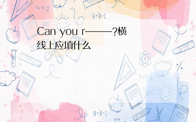 Can you r———?横线上应填什么