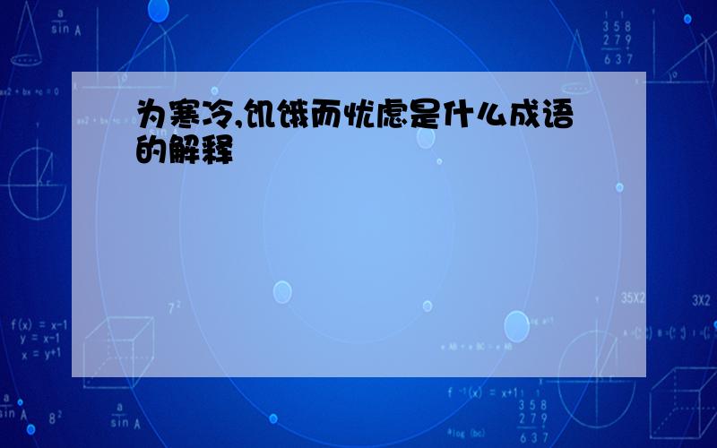 为寒冷,饥饿而忧虑是什么成语的解释