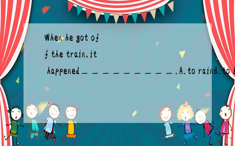 When he got off the train,it happened_________.A.to rainB.to be raining C.to raining D.raining选择哪个呢?重要的是请说明理由.