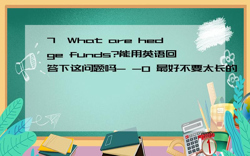 7,What are hedge funds?能用英语回答下这问题吗- -0 最好不要太长的
